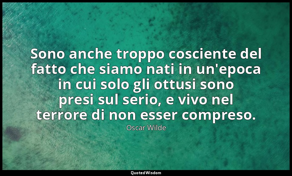 Sono anche troppo cosciente del fatto che siamo nati in un'epoca in cui solo gli — Oscar Wilde