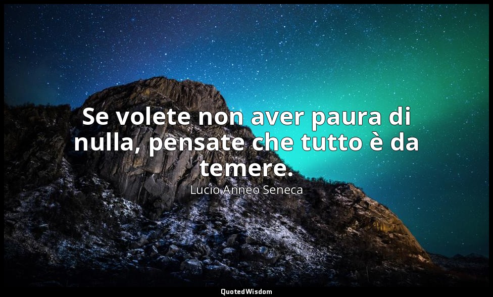 Se volete non aver paura di nulla, pensate che tutto è da temere. — Lucio Anneo Seneca
