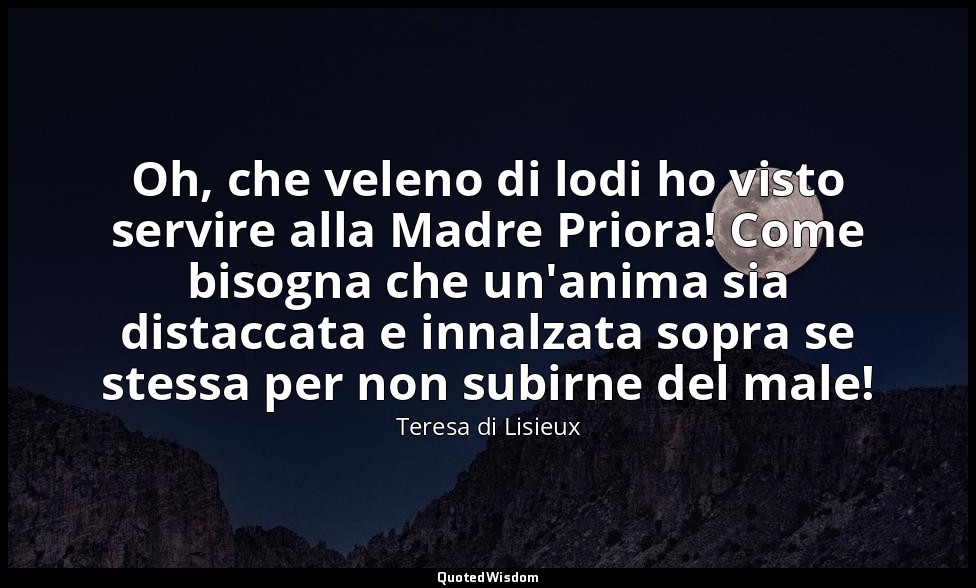 Oh, che veleno di lodi ho visto servire alla Madre Priora! Come bisogna che un'a — Teresa di Lisieux