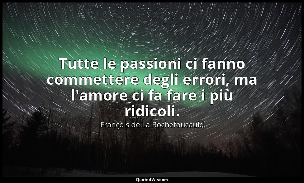 Tutte le passioni ci fanno commettere degli errori, ma l'amore ci fa fare i più  — François de La Rochefoucauld