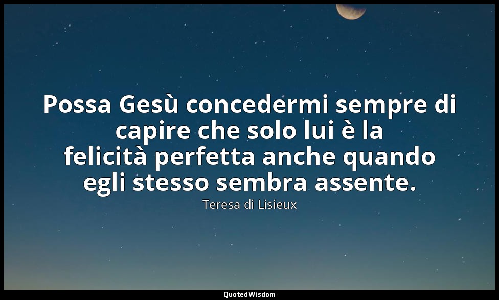 Possa Gesù concedermi sempre di capire che solo lui è la felicità perfetta anche — Teresa di Lisieux