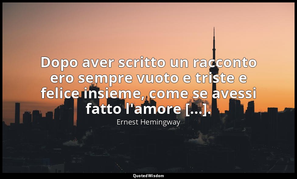 Dopo aver scritto un racconto ero sempre vuoto e triste e felice insieme, come s — Ernest Hemingway