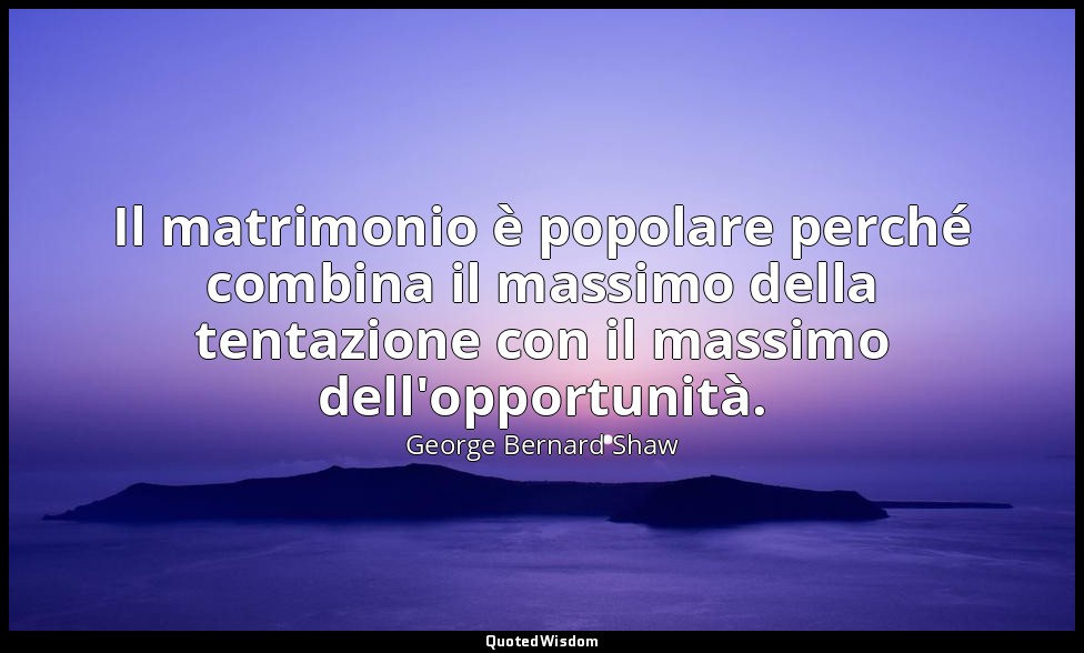Il matrimonio è popolare perché combina il massimo della tentazione con il massi — George Bernard Shaw