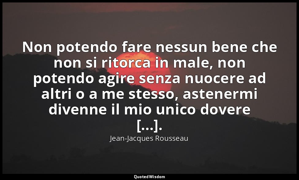 Non potendo fare nessun bene che non si ritorca in male, non potendo agire senza — Jean-Jacques Rousseau
