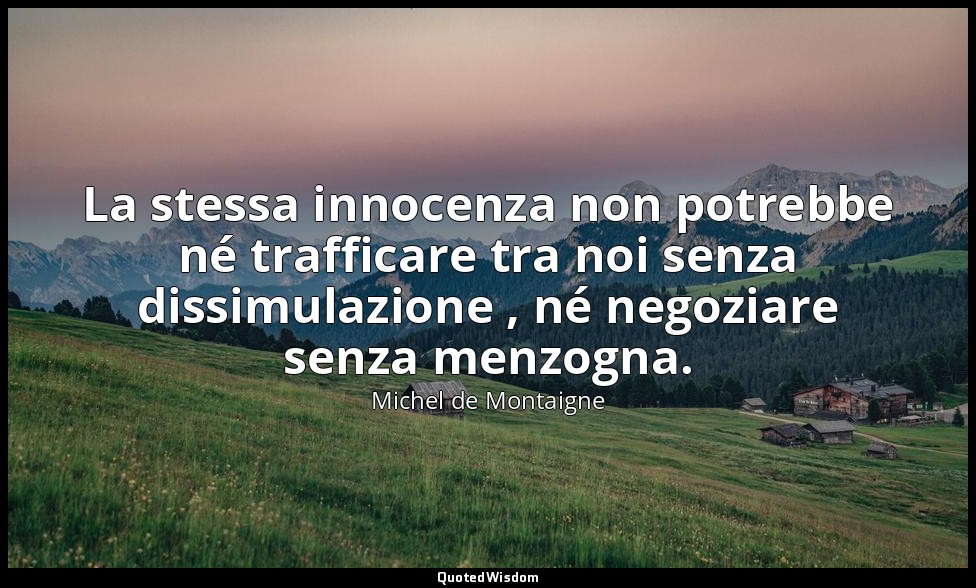 La stessa innocenza non potrebbe né trafficare tra noi senza dissimulazione , né — Michel de Montaigne