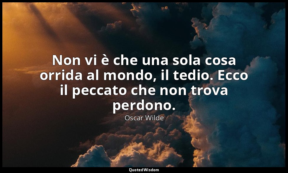 Non vi è che una sola cosa orrida al mondo, il tedio. Ecco il peccato che non tr — Oscar Wilde