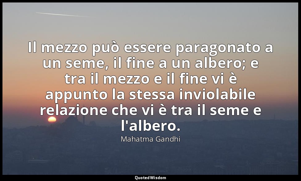 Il mezzo può essere paragonato a un seme, il fine a un albero; e tra il mezzo e  — Mahatma Gandhi