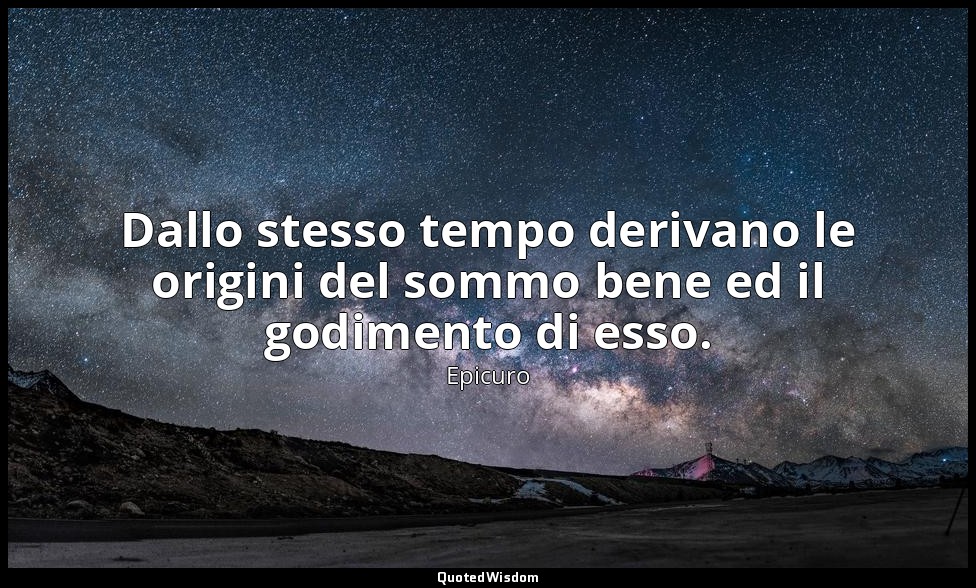 Dallo stesso tempo derivano le origini del sommo bene ed il godimento di esso. — Epicuro