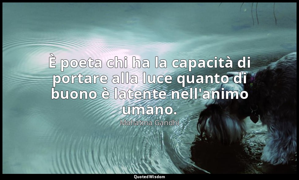 È poeta chi ha la capacità di portare alla luce quanto di buono è latente nell'a — Mahatma Gandhi