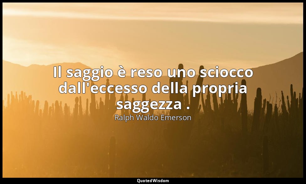 Il saggio è reso uno sciocco dall'eccesso della propria saggezza . — Ralph Waldo Emerson