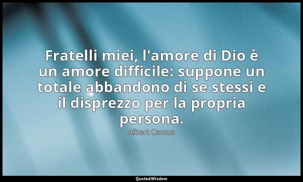 Fratelli miei, l'amore di Dio è un amore difficile: suppone un totale abbandono  — Albert Camus