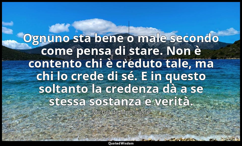 Ognuno sta bene o male secondo come pensa di stare. Non è contento chi è creduto — Michel de Montaigne