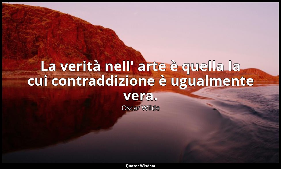 La verità nell' arte è quella la cui contraddizione è ugualmente vera. — Oscar Wilde