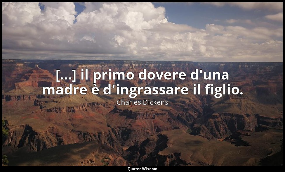 [...] il primo dovere d'una madre è d'ingrassare il figlio. — Charles Dickens