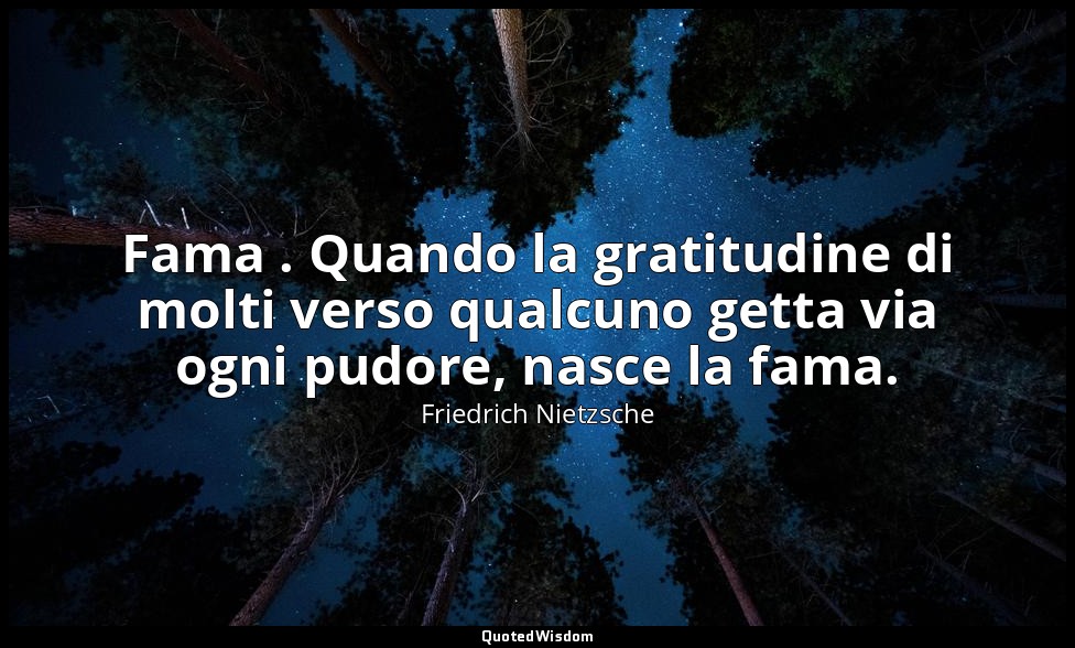 Fama . Quando la gratitudine di molti verso qualcuno getta via ogni pudore, nasc — Friedrich Nietzsche