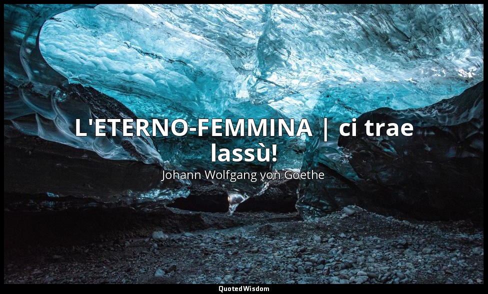 L'ETERNO-FEMMINA | ci trae lassù! — Johann Wolfgang von Goethe