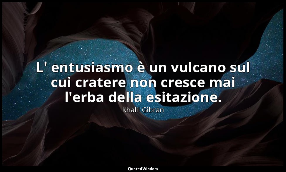 L' entusiasmo è un vulcano sul cui cratere non cresce mai l'erba della esitazion — Khalil Gibran