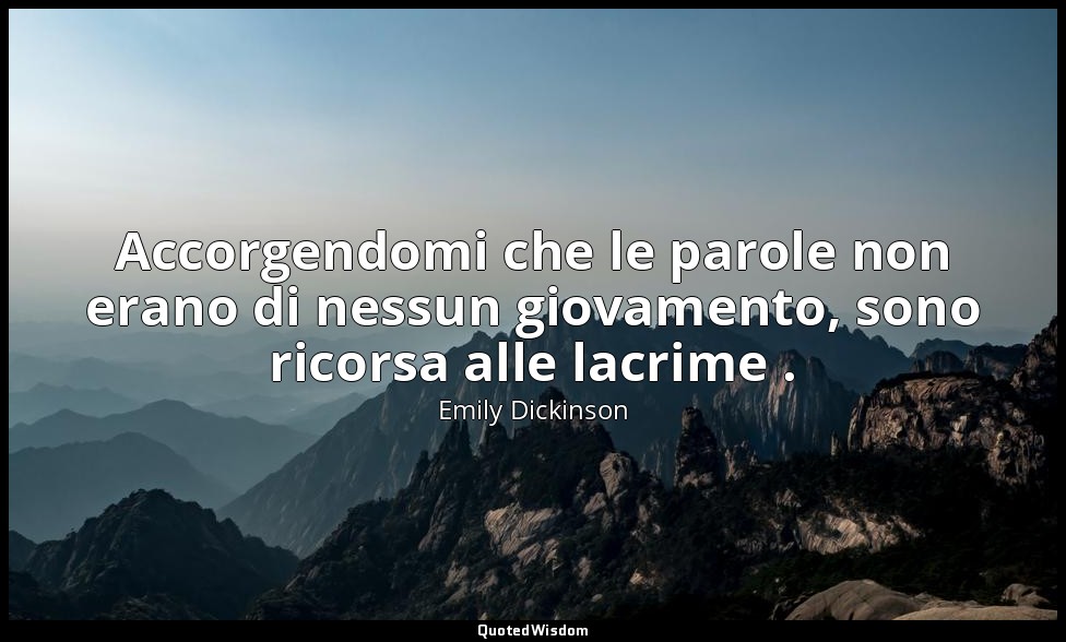 Accorgendomi che le parole non erano di nessun giovamento, sono ricorsa alle lac — Emily Dickinson