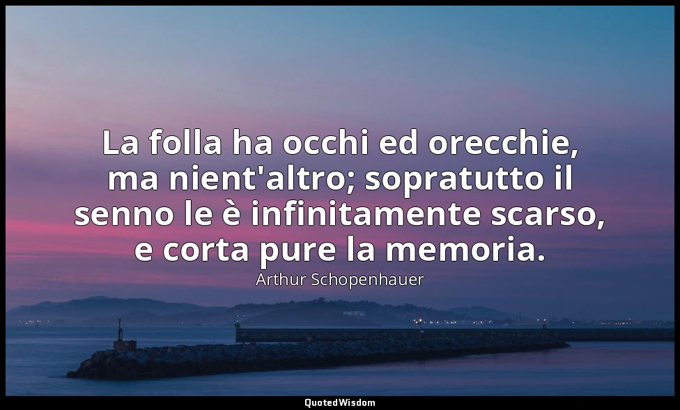 La folla ha occhi ed orecchie, ma nient'altro; sopratutto il senno le è infinita — Arthur Schopenhauer