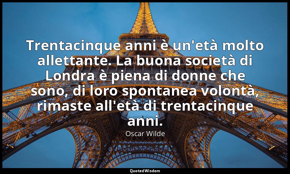 Trentacinque anni è un'età molto allettante. La buona società di Londra è piena  — Oscar Wilde