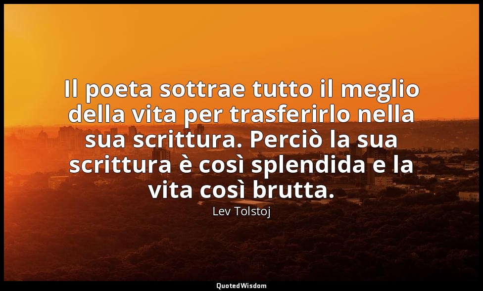 Il poeta sottrae tutto il meglio della vita per trasferirlo nella sua scrittura. — Lev Tolstoj