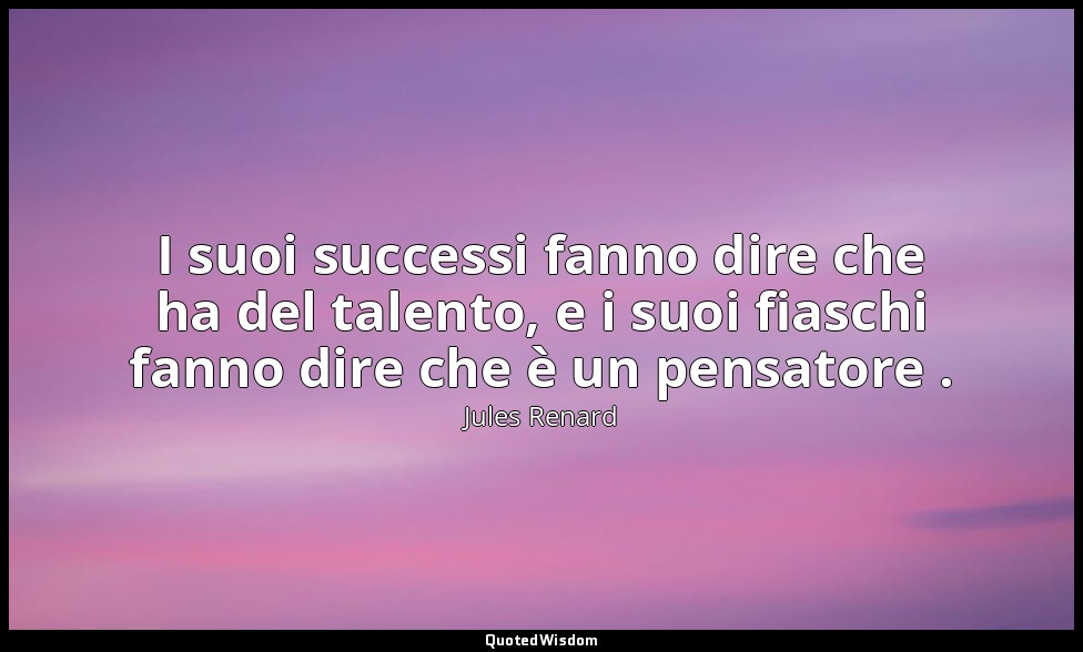 I suoi successi fanno dire che ha del talento, e i suoi fiaschi fanno dire che è — Jules Renard