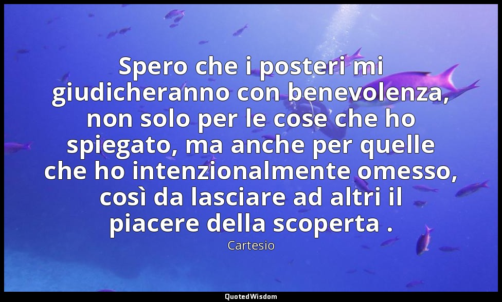 Spero che i posteri mi giudicheranno con benevolenza, non solo per le cose che h — Cartesio