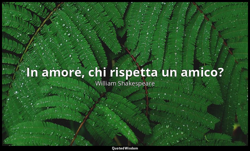 In amore, chi rispetta un amico? — William Shakespeare
