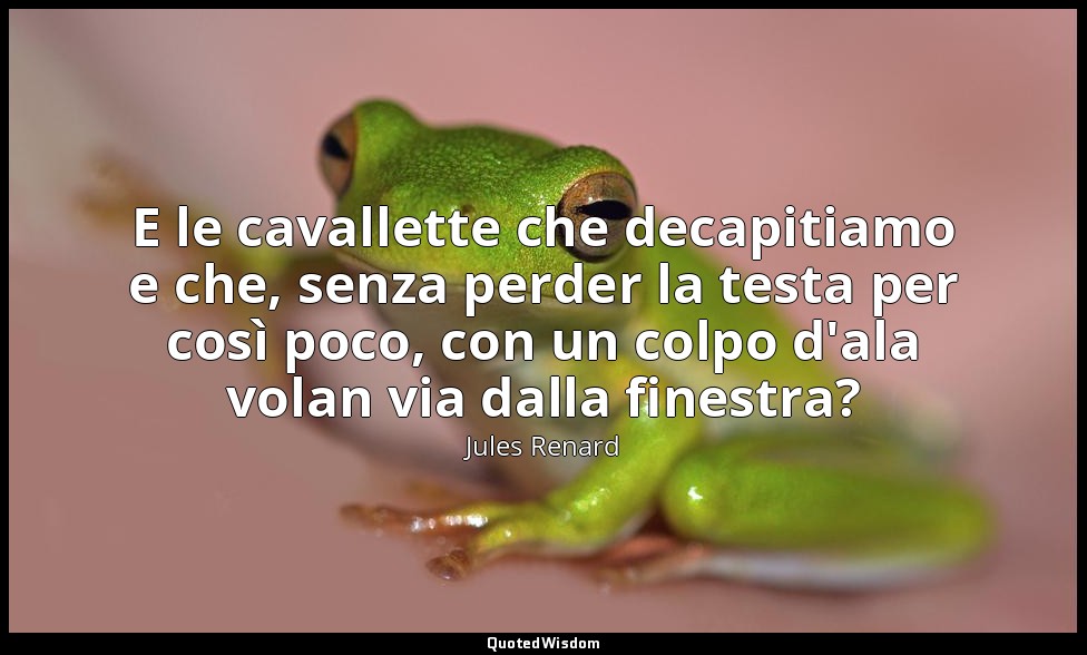 E le cavallette che decapitiamo e che, senza perder la testa per così poco, con  — Jules Renard
