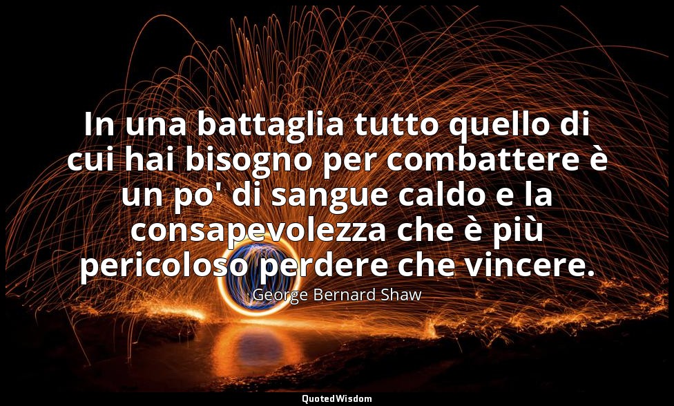 In una battaglia tutto quello di cui hai bisogno per combattere è un po' di sang — George Bernard Shaw