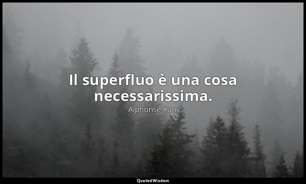 Il superfluo è una cosa necessarissima. — Alphonse Karr