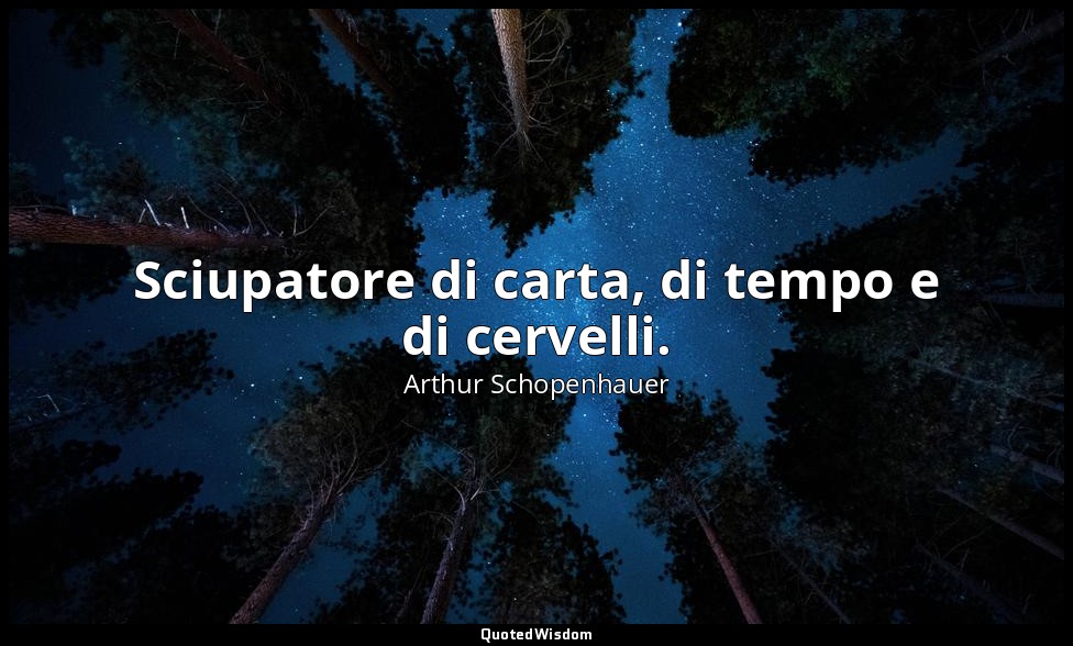 Sciupatore di carta, di tempo e di cervelli. — Arthur Schopenhauer