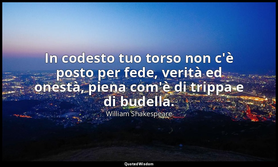 In codesto tuo torso non c'è posto per fede, verità ed onestà, piena com'è di tr — William Shakespeare