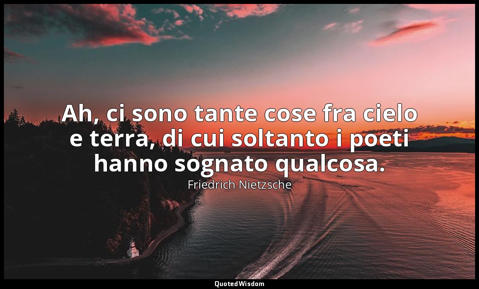 Ah, ci sono tante cose fra cielo e terra, di cui soltanto i poeti hanno sognato  — Friedrich Nietzsche