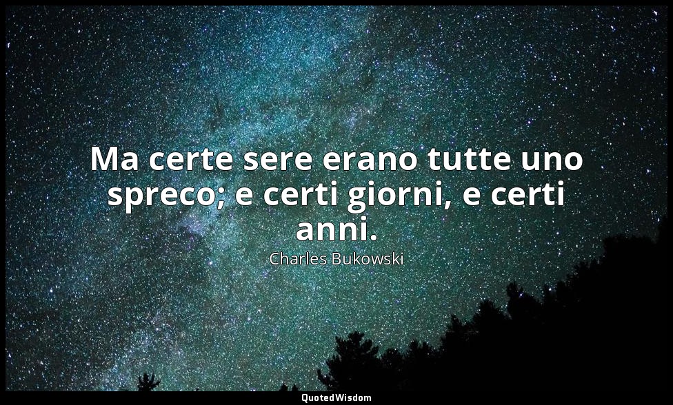 Ma certe sere erano tutte uno spreco; e certi giorni, e certi anni. (da CHE FINE — Charles Bukowski