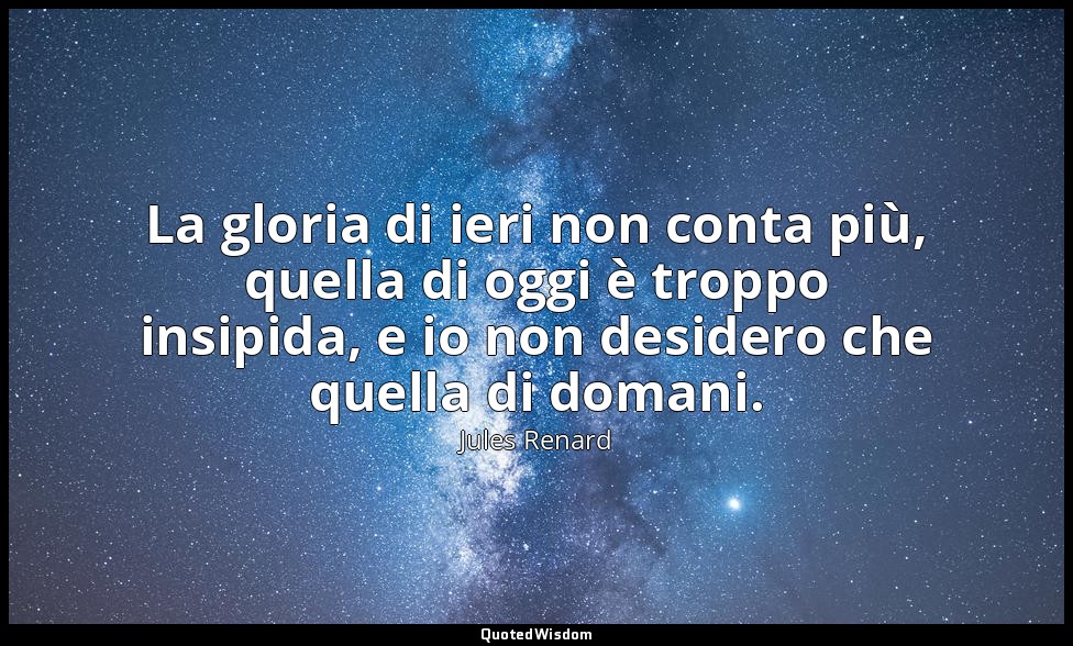 La gloria di ieri non conta più, quella di oggi è troppo insipida, e io non desi — Jules Renard