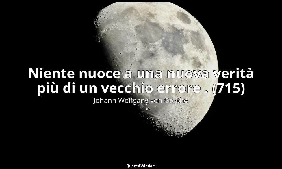 Niente nuoce a una nuova verità più di un vecchio errore . (715) — Johann Wolfgang von Goethe