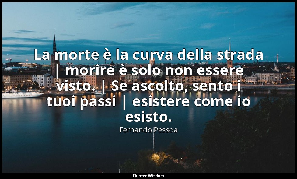 La morte è la curva della strada | morire è solo non essere visto. | Se ascolto, — Fernando Pessoa