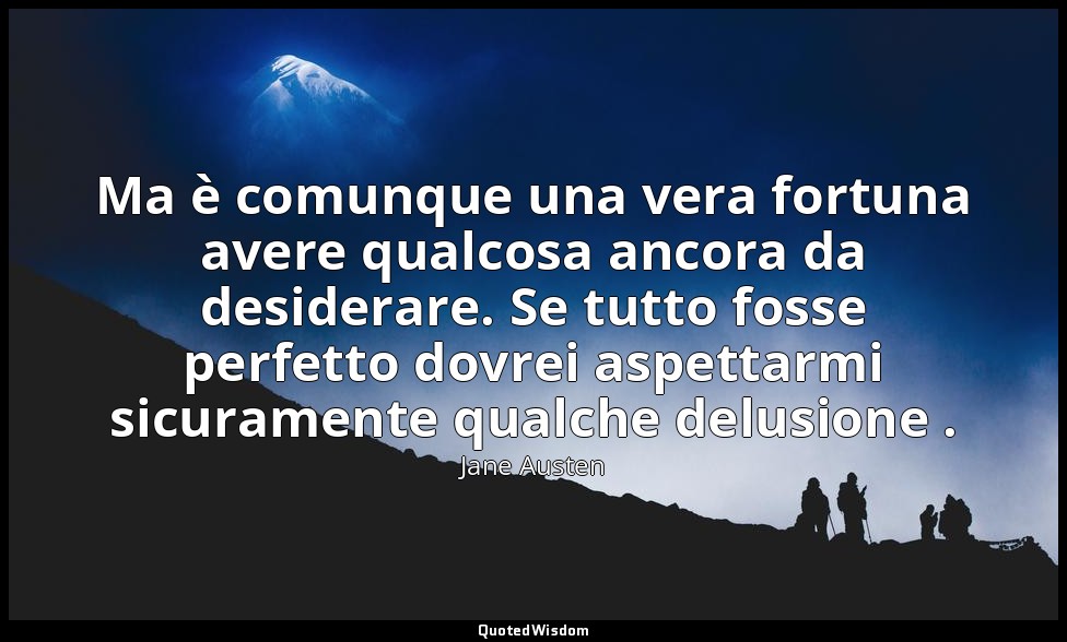 Ma è comunque una vera fortuna avere qualcosa ancora da desiderare. Se tutto fos — Jane Austen