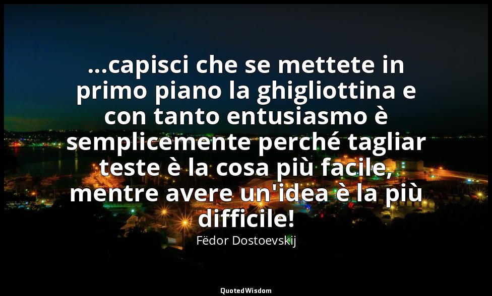 ...capisci che se mettete in primo piano la ghigliottina e con tanto entusiasmo  — Fëdor Dostoevskij