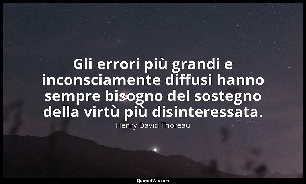 Gli errori più grandi e inconsciamente diffusi hanno sempre bisogno del sostegno — Henry David Thoreau