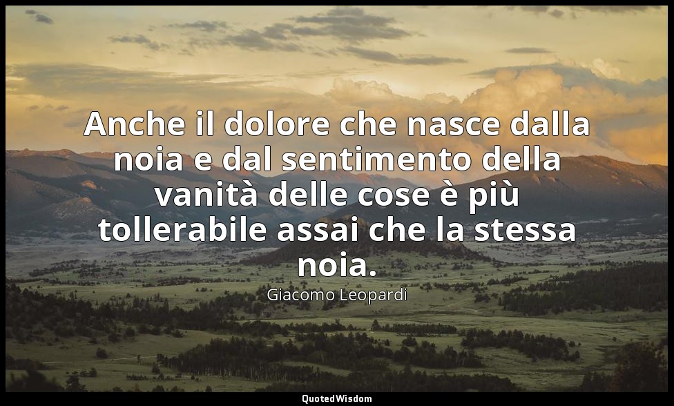 Anche il dolore che nasce dalla noia e dal sentimento della vanità delle cose è  — Giacomo Leopardi