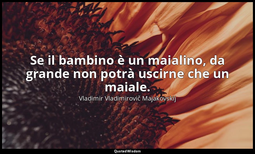 Se il bambino è un maialino, da grande non potrà uscirne che un maiale. (Da Che  — Vladimir Vladimirovič Majakovskij