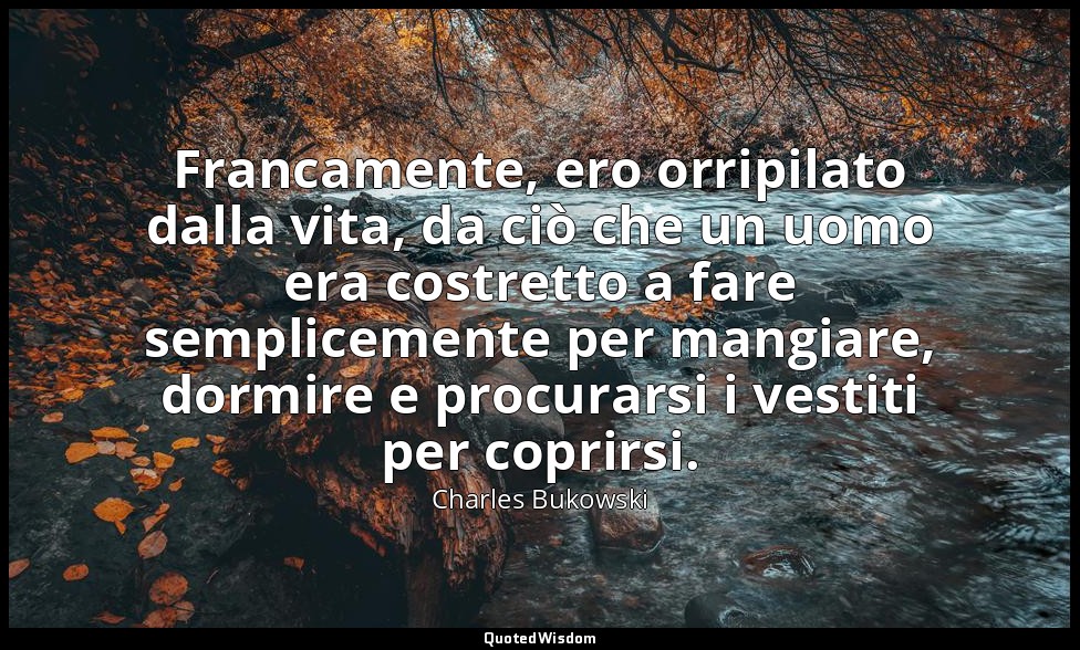 Francamente, ero orripilato dalla vita, da ciò che un uomo era costretto a fare  — Charles Bukowski