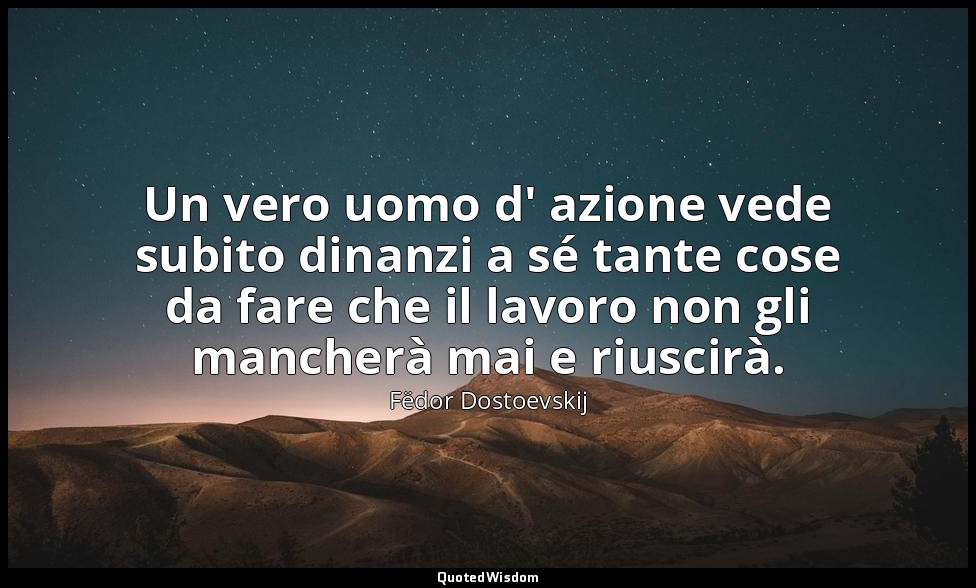 Un vero uomo d' azione vede subito dinanzi a sé tante cose da fare che il lavoro — Fëdor Dostoevskij