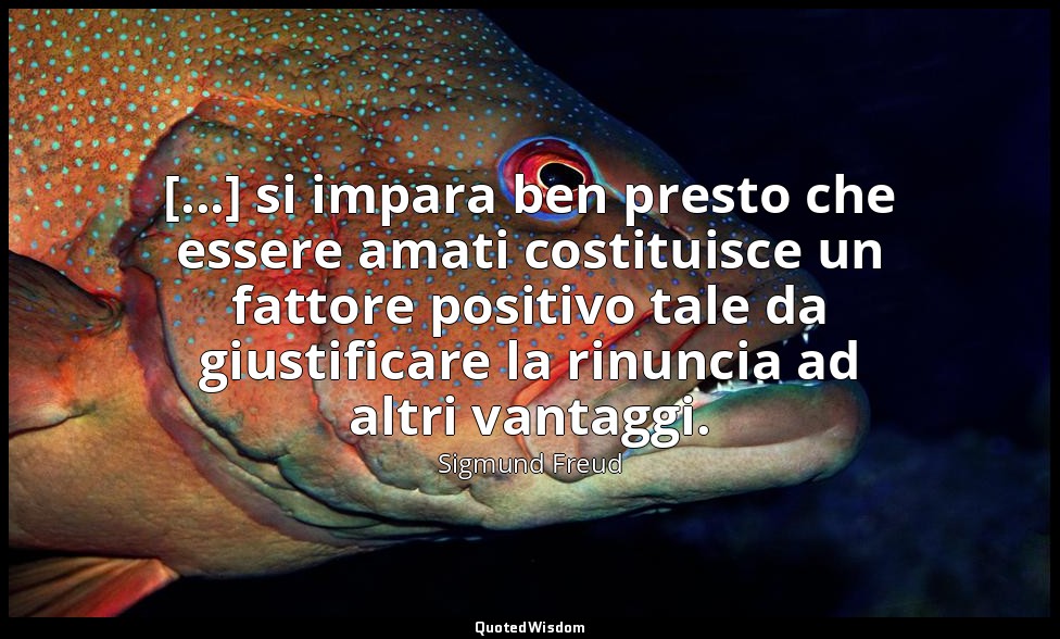 [...] si impara ben presto che essere amati costituisce un fattore positivo tale — Sigmund Freud