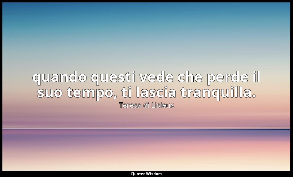 quando questi vede che perde il suo tempo, ti lascia tranquilla. (a Maria Guerin — Teresa di Lisieux