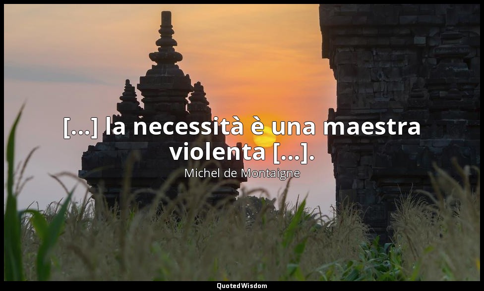 [...] la necessità è una maestra violenta [...]. — Michel de Montaigne