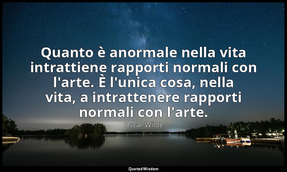 Quanto è anormale nella vita intrattiene rapporti normali con l'arte. È l'unica  — Oscar Wilde