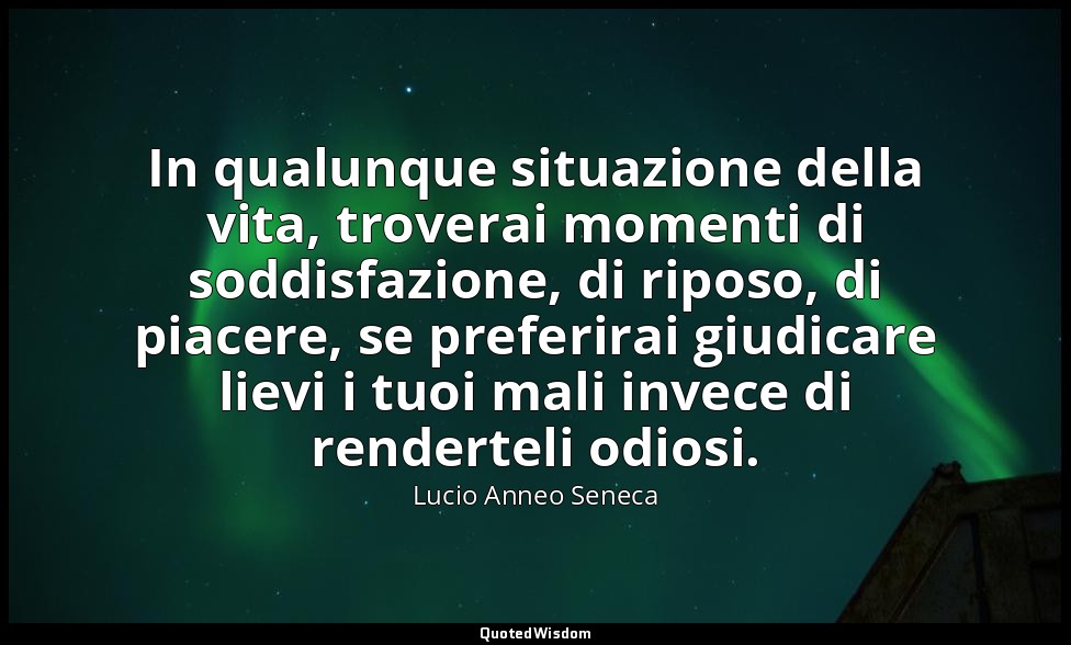 In qualunque situazione della vita, troverai momenti di soddisfazione, di riposo — Lucio Anneo Seneca